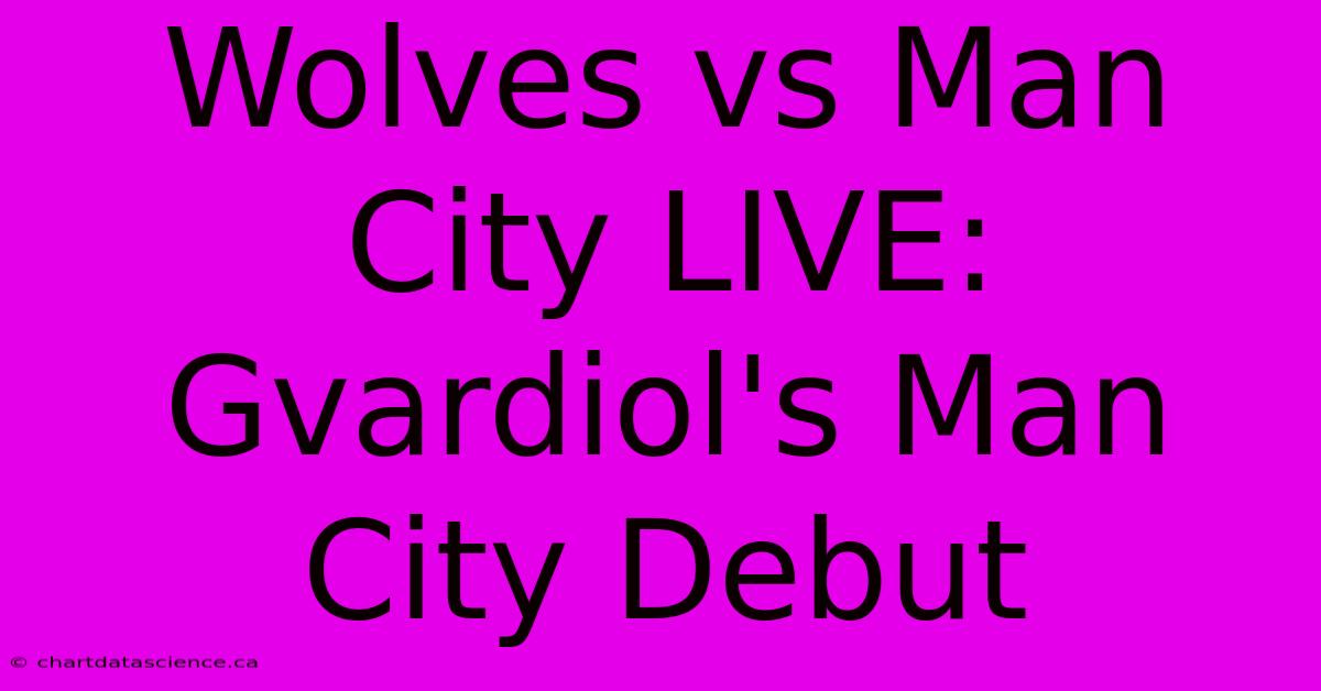 Wolves Vs Man City LIVE: Gvardiol's Man City Debut