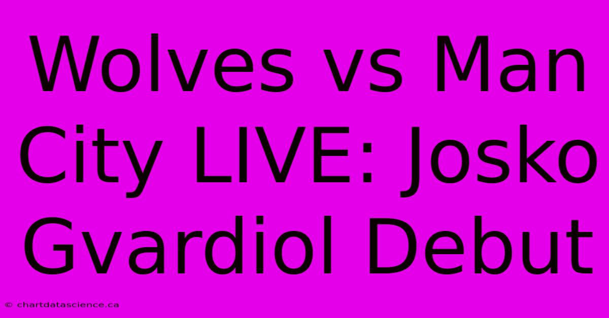 Wolves Vs Man City LIVE: Josko Gvardiol Debut