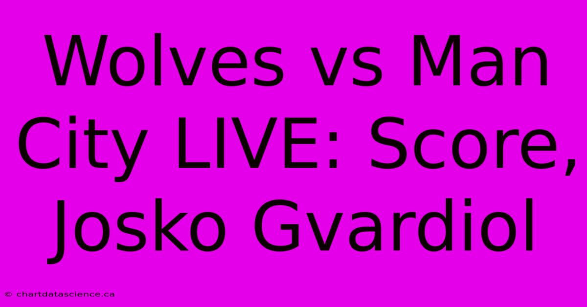 Wolves Vs Man City LIVE: Score, Josko Gvardiol