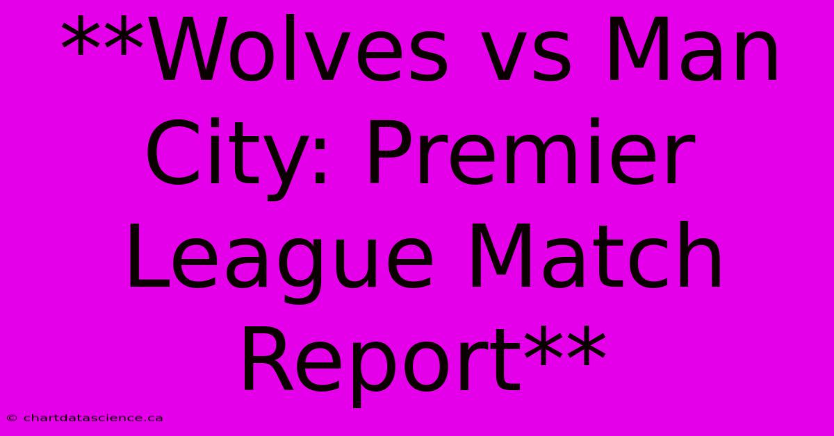 **Wolves Vs Man City: Premier League Match Report** 