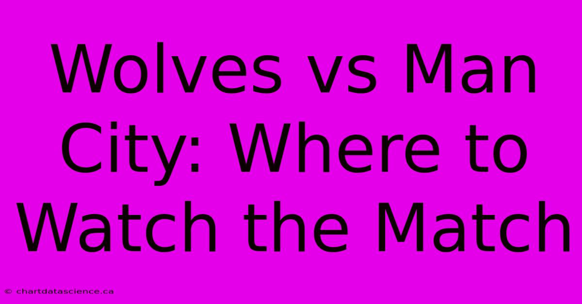 Wolves Vs Man City: Where To Watch The Match