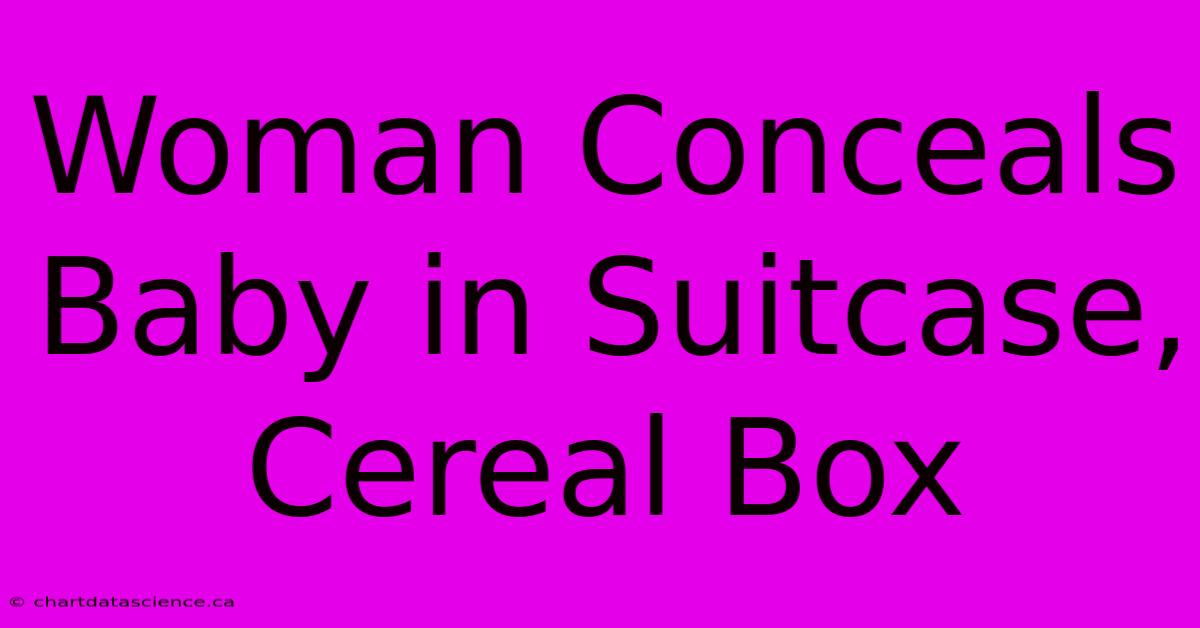 Woman Conceals Baby In Suitcase, Cereal Box