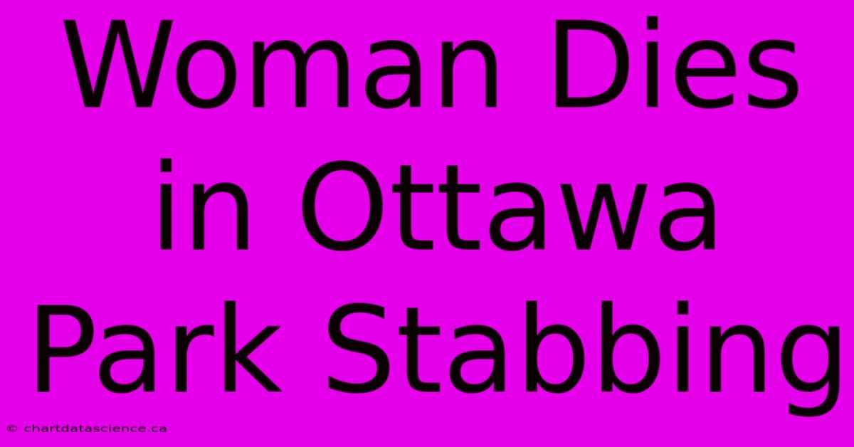 Woman Dies In Ottawa Park Stabbing