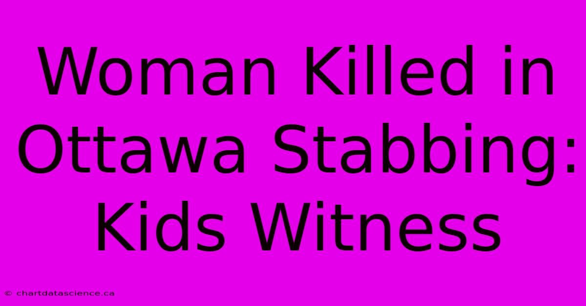 Woman Killed In Ottawa Stabbing: Kids Witness