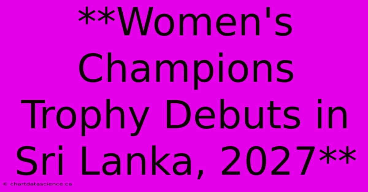 **Women's Champions Trophy Debuts In Sri Lanka, 2027**