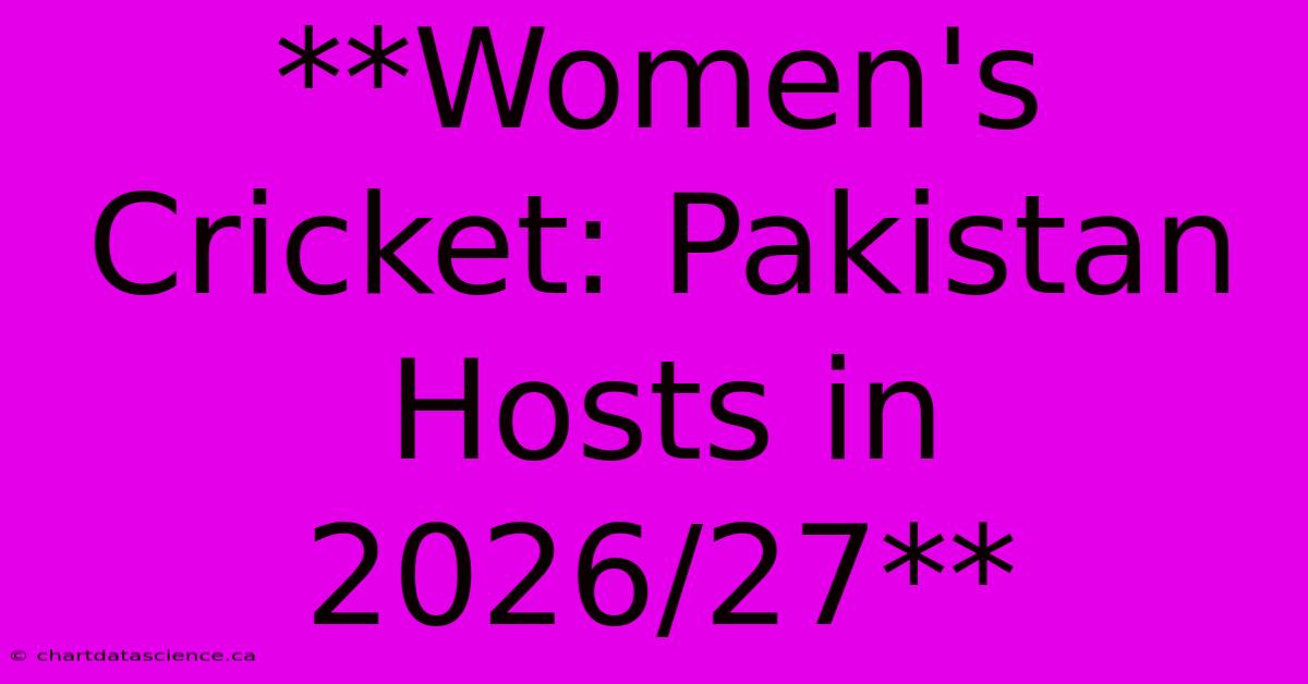 **Women's Cricket: Pakistan Hosts In 2026/27**