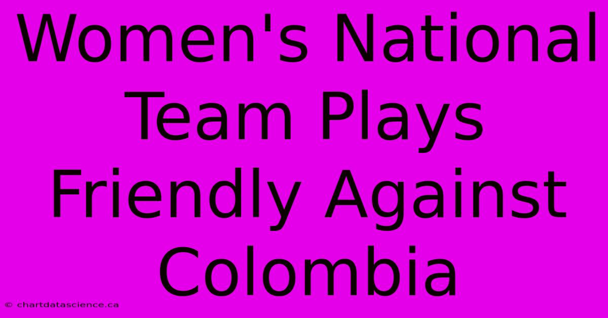 Women's National Team Plays Friendly Against Colombia