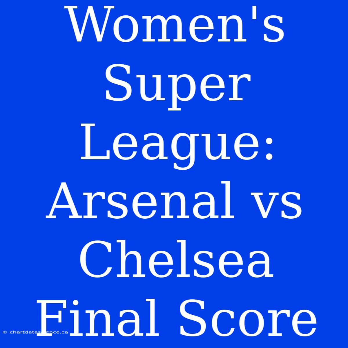 Women's Super League: Arsenal Vs Chelsea Final Score