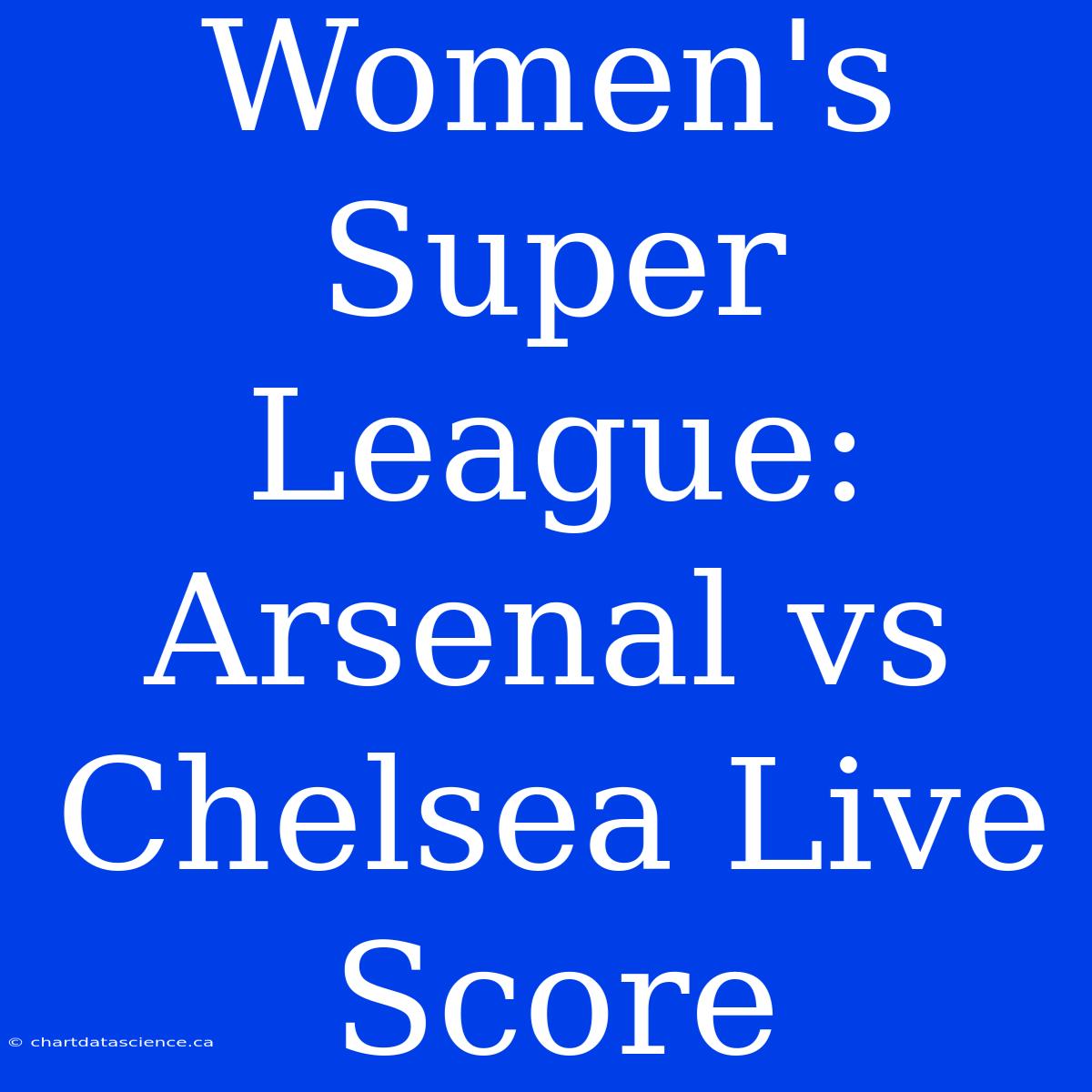 Women's Super League: Arsenal Vs Chelsea Live Score