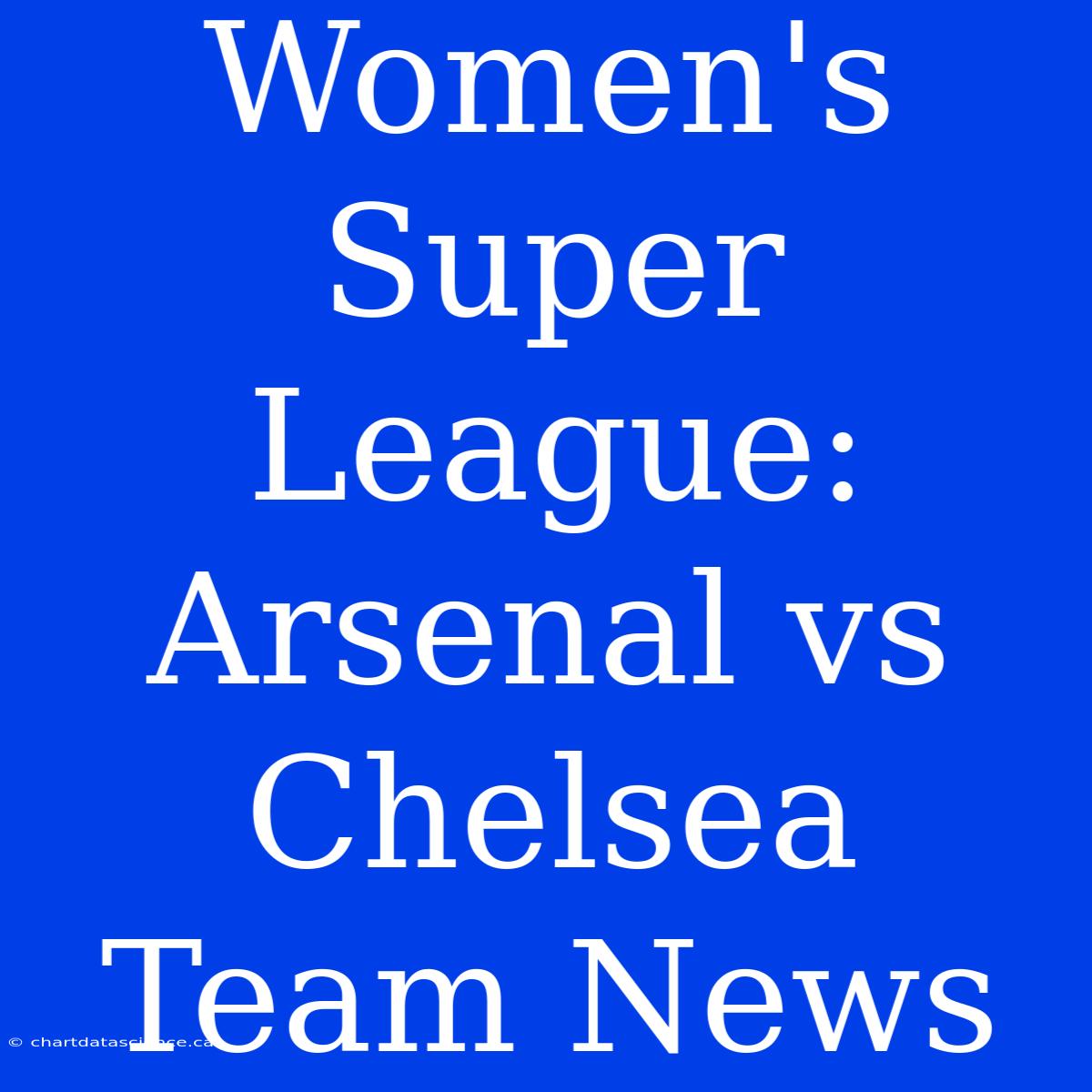 Women's Super League: Arsenal Vs Chelsea Team News