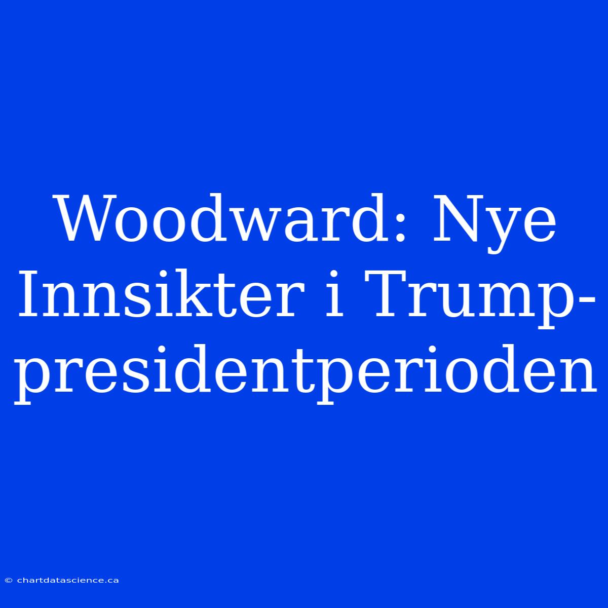 Woodward: Nye Innsikter I Trump-presidentperioden