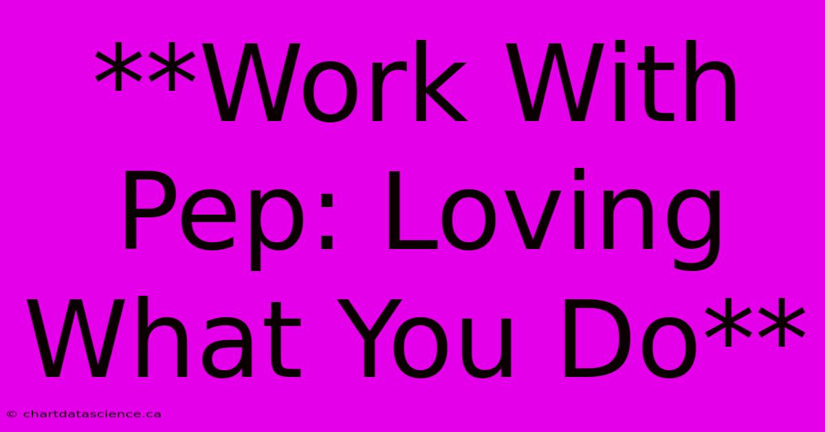 **Work With Pep: Loving What You Do** 