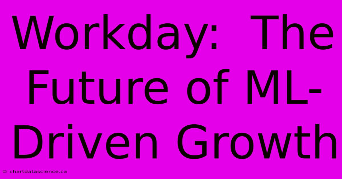 Workday:  The Future Of ML-Driven Growth 