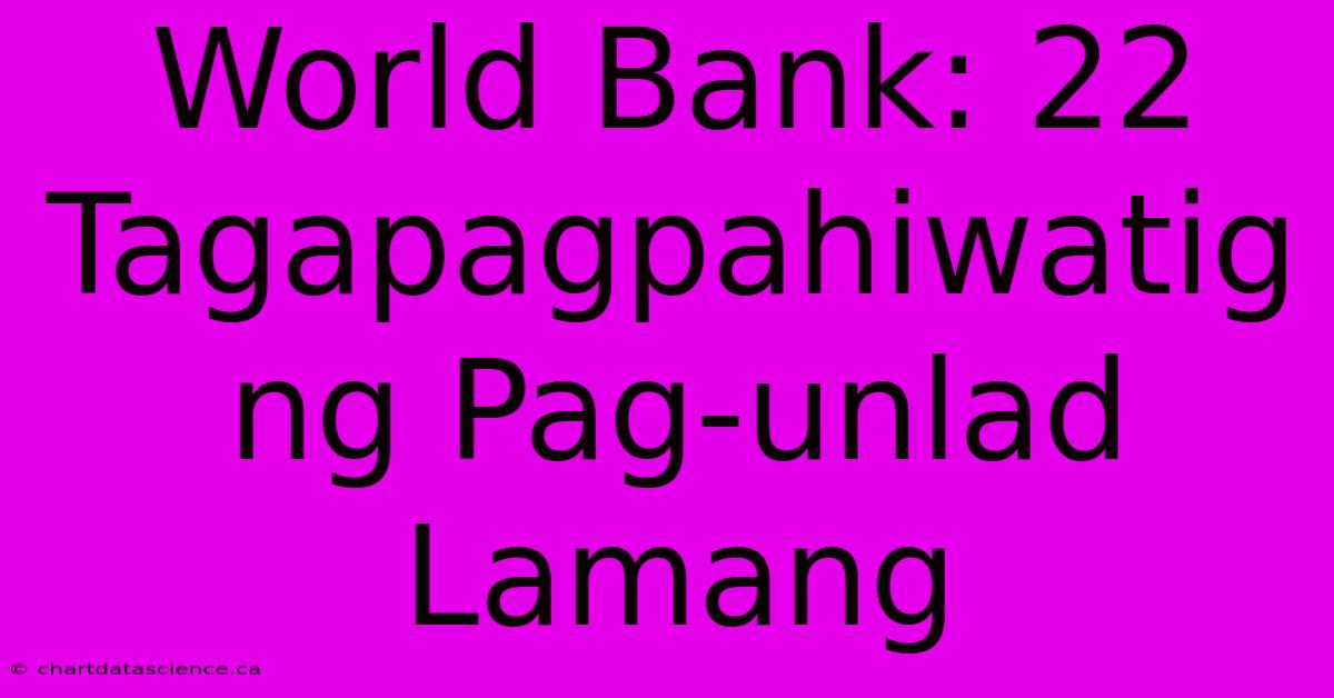 World Bank: 22 Tagapagpahiwatig Ng Pag-unlad Lamang