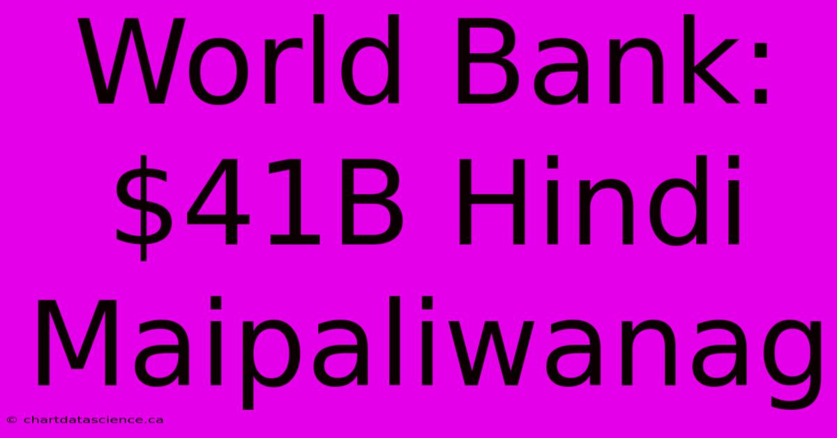 World Bank: $41B Hindi Maipaliwanag