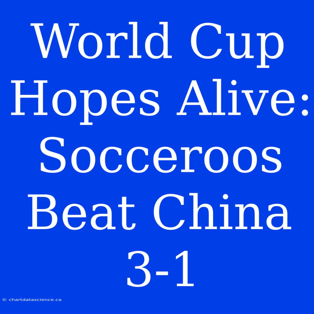 World Cup Hopes Alive: Socceroos Beat China 3-1