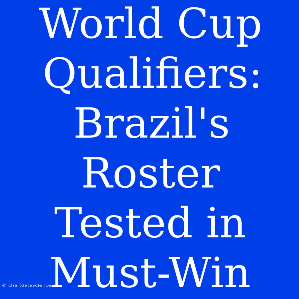 World Cup Qualifiers: Brazil's Roster Tested In Must-Win