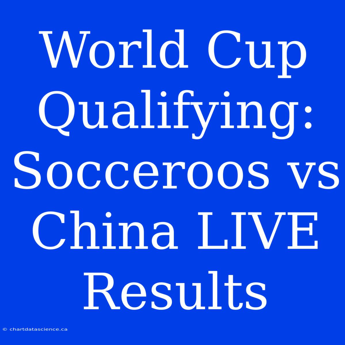 World Cup Qualifying: Socceroos Vs China LIVE Results