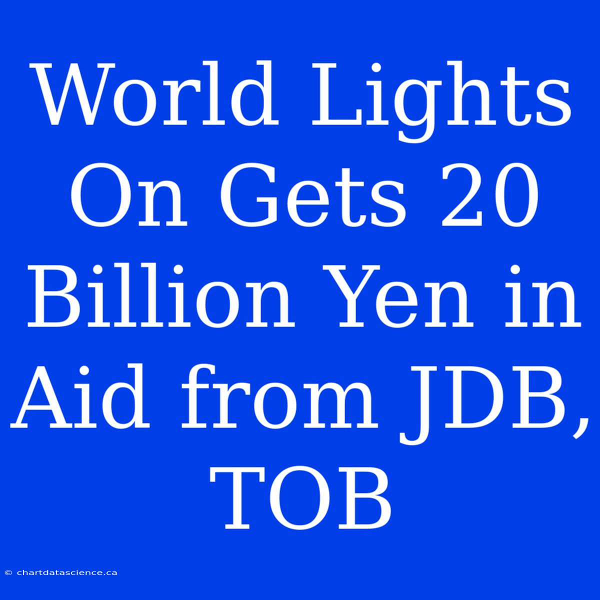 World Lights On Gets 20 Billion Yen In Aid From JDB, TOB