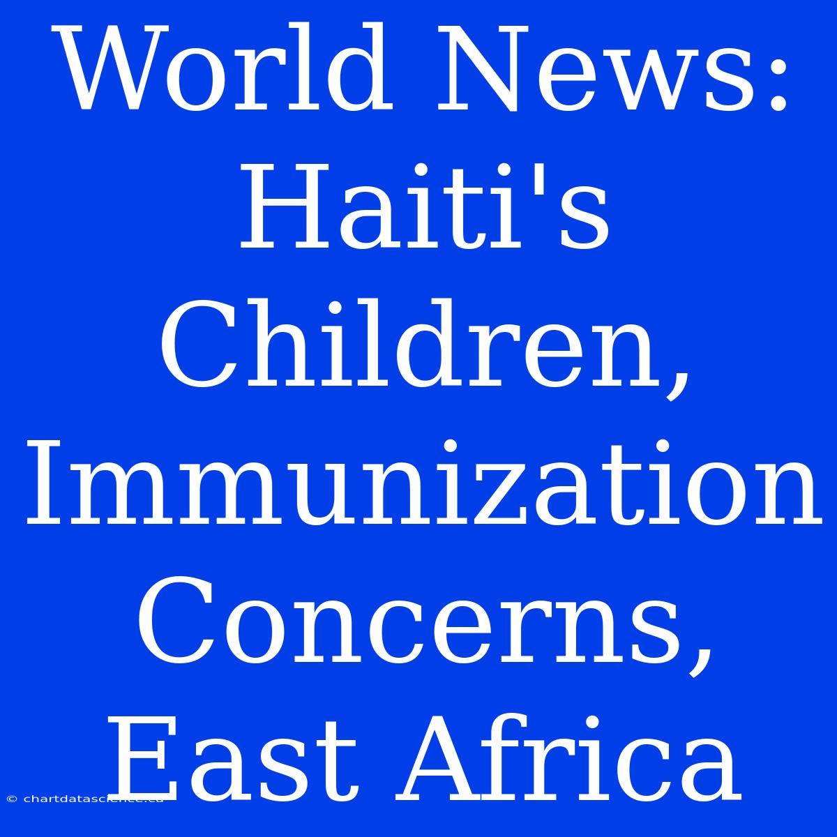 World News: Haiti's Children, Immunization Concerns, East Africa