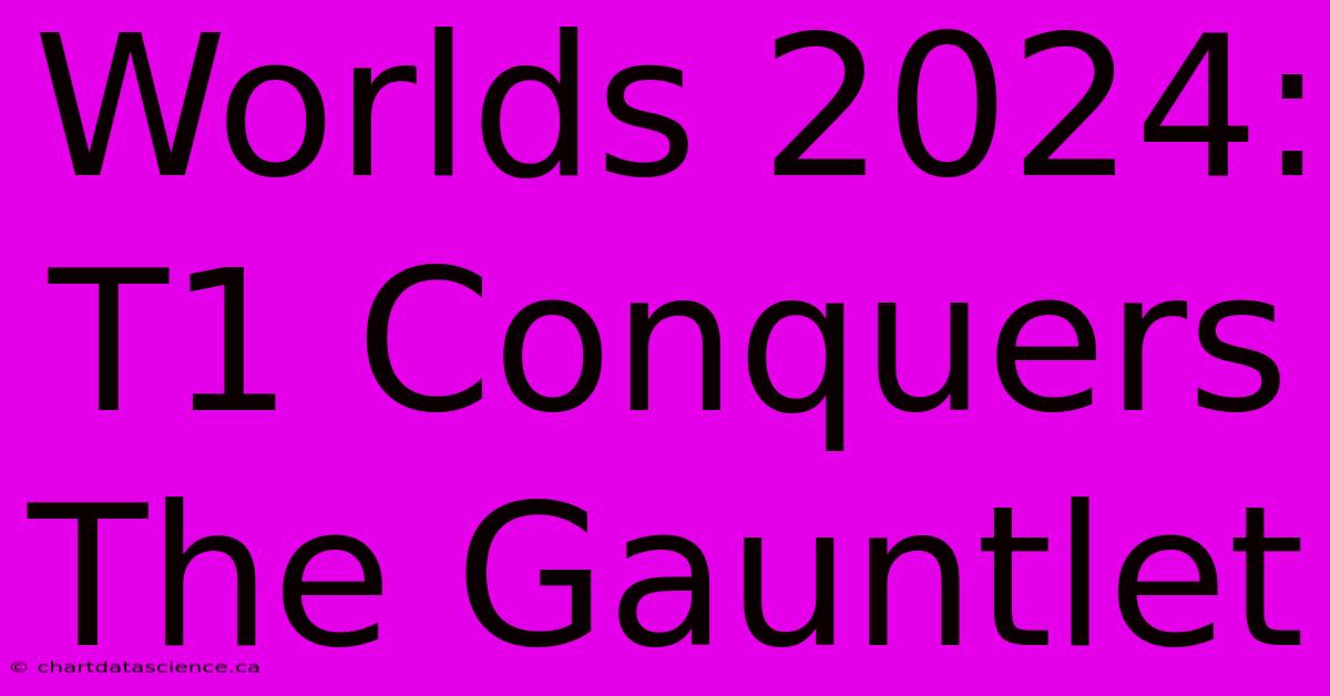 Worlds 2024: T1 Conquers The Gauntlet