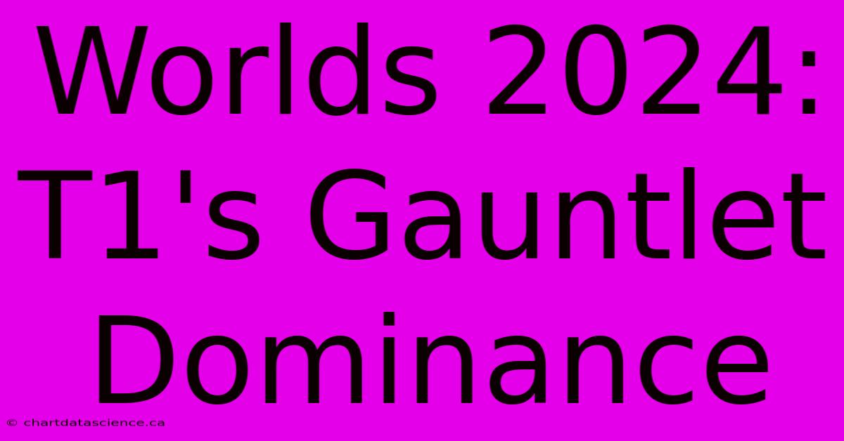 Worlds 2024: T1's Gauntlet Dominance