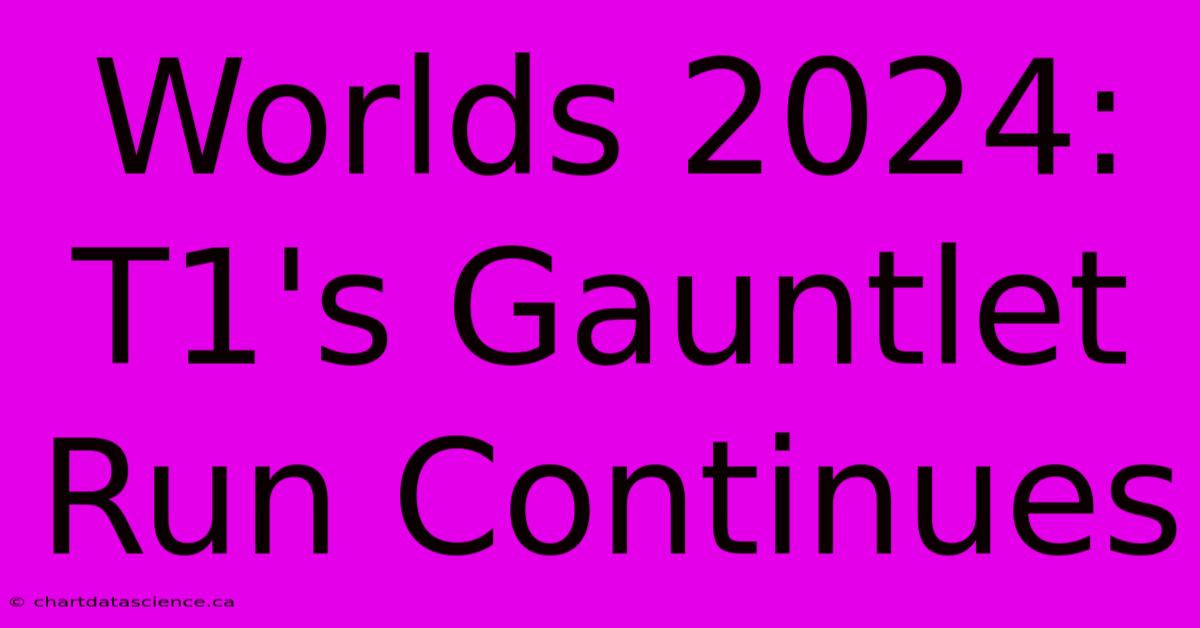 Worlds 2024: T1's Gauntlet Run Continues