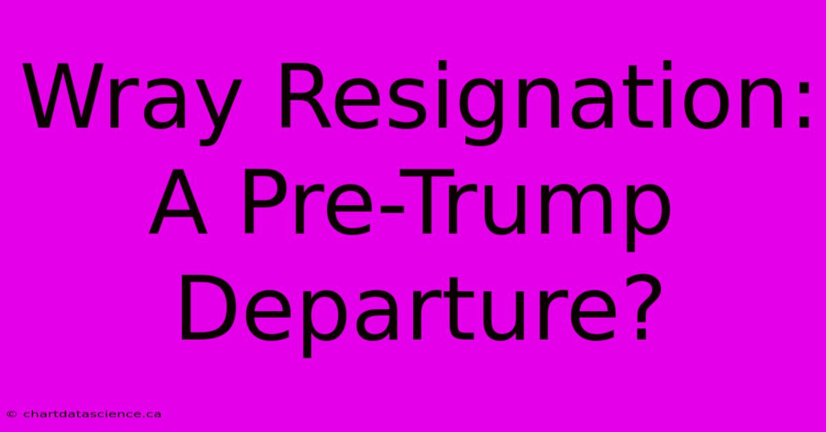 Wray Resignation: A Pre-Trump Departure?