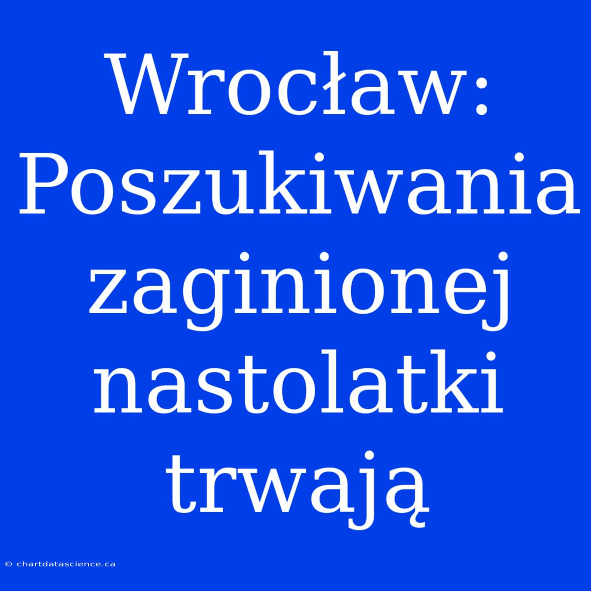 Wrocław: Poszukiwania Zaginionej Nastolatki Trwają