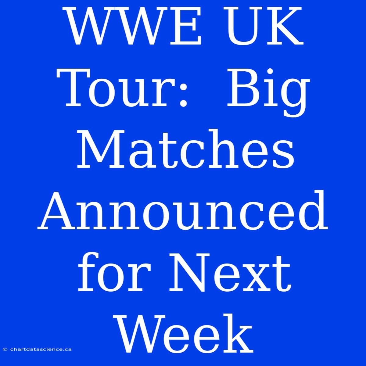 WWE UK Tour:  Big Matches Announced For Next Week