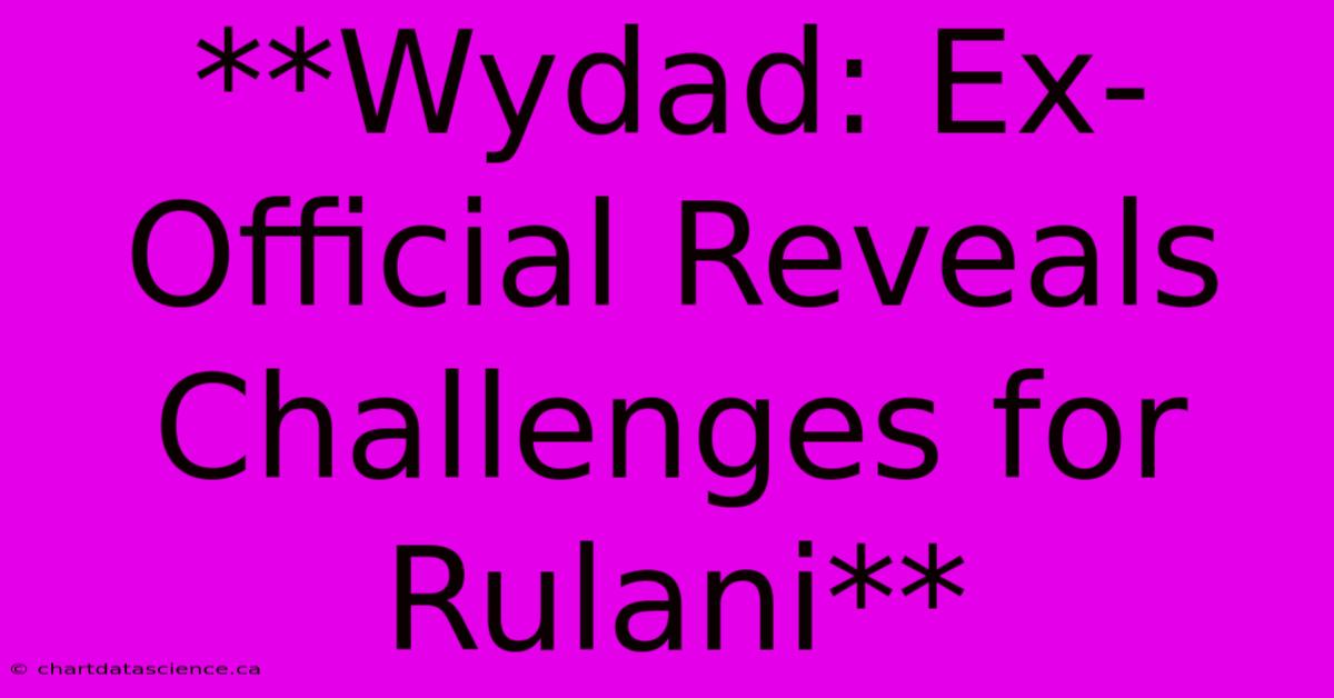 **Wydad: Ex-Official Reveals Challenges For Rulani**