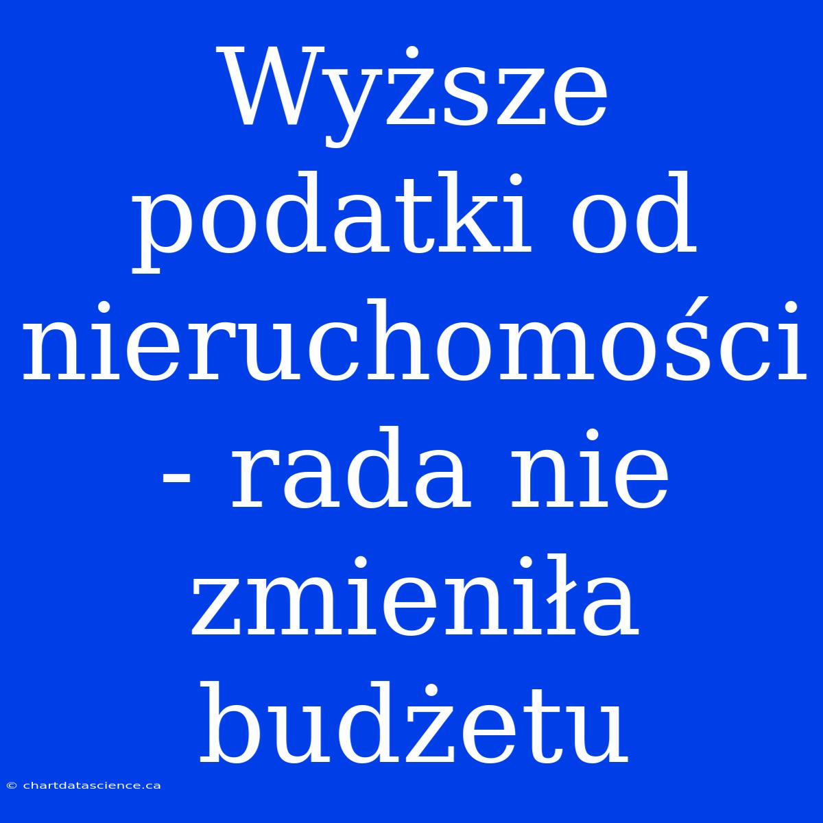 Wyższe Podatki Od Nieruchomości - Rada Nie Zmieniła Budżetu