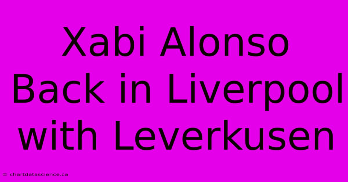 Xabi Alonso Back In Liverpool With Leverkusen