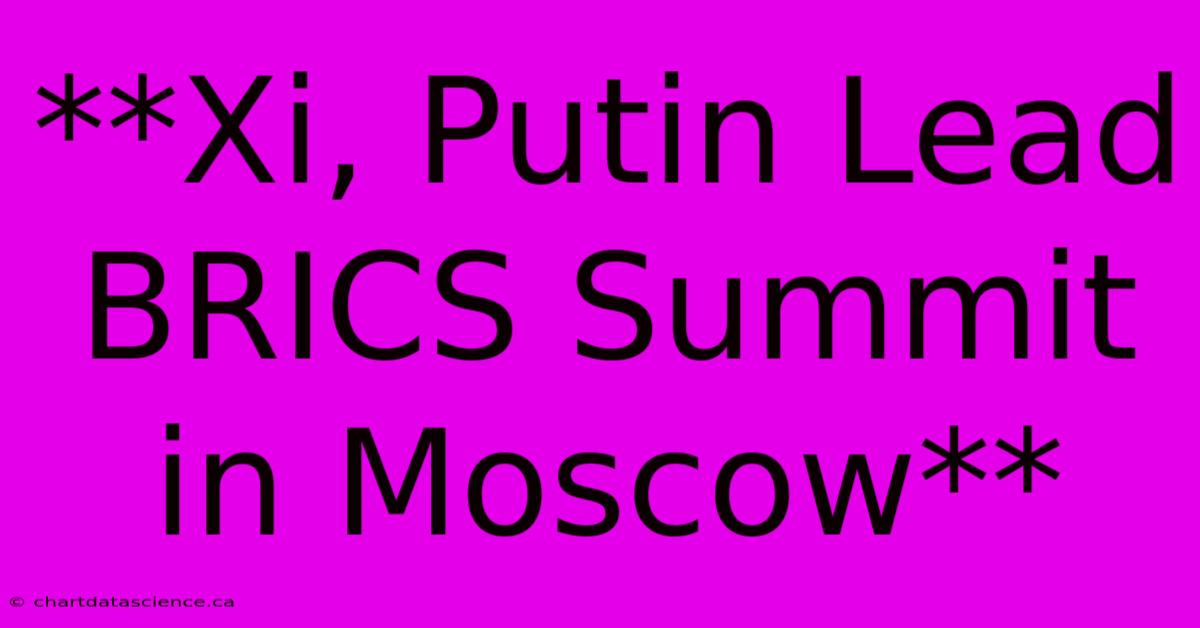 **Xi, Putin Lead BRICS Summit In Moscow**