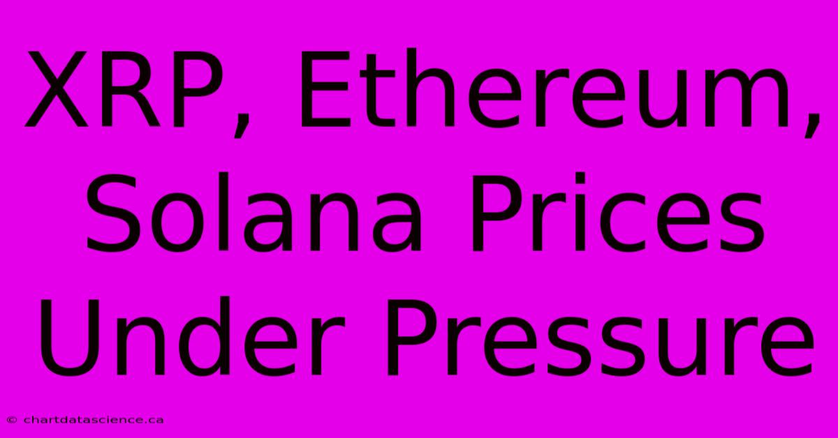 XRP, Ethereum, Solana Prices Under Pressure