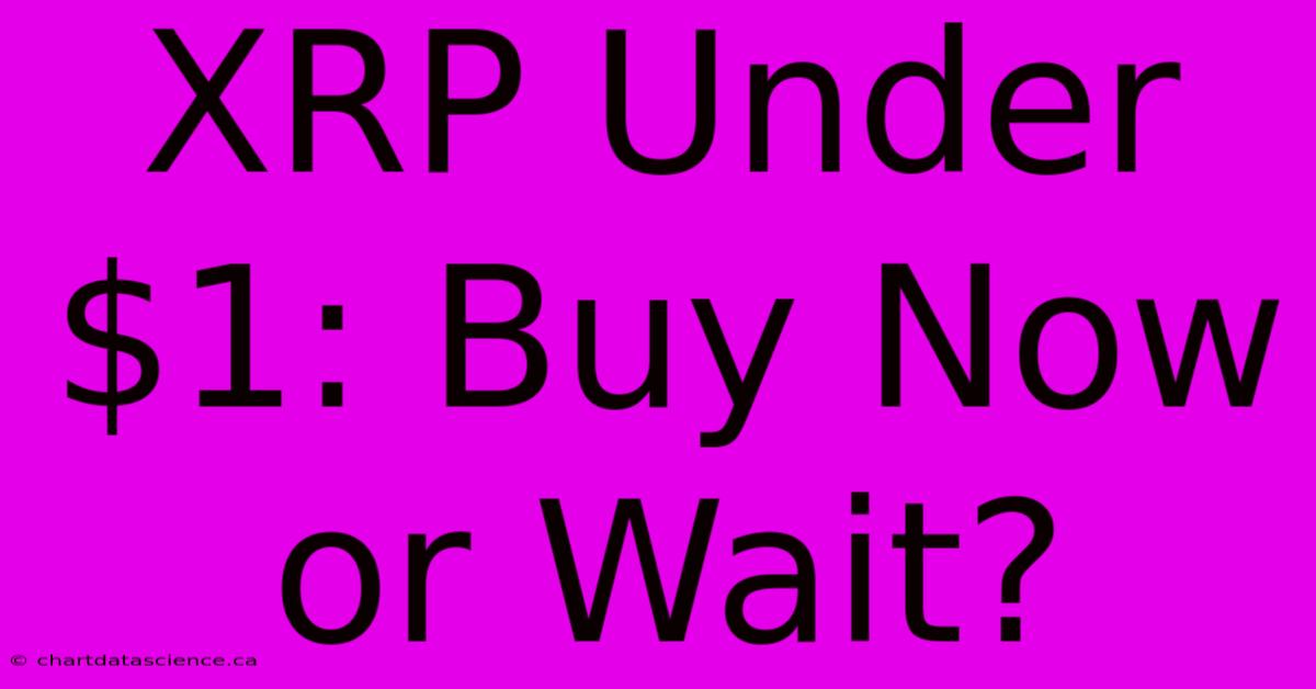 XRP Under $1: Buy Now Or Wait?