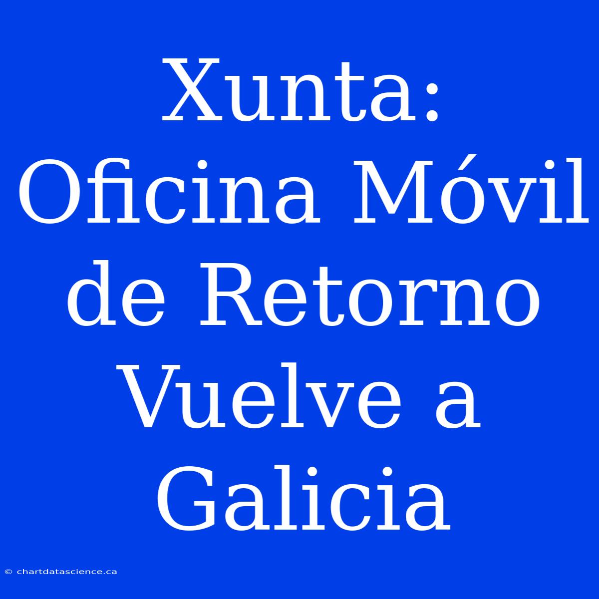 Xunta: Oficina Móvil De Retorno Vuelve A Galicia