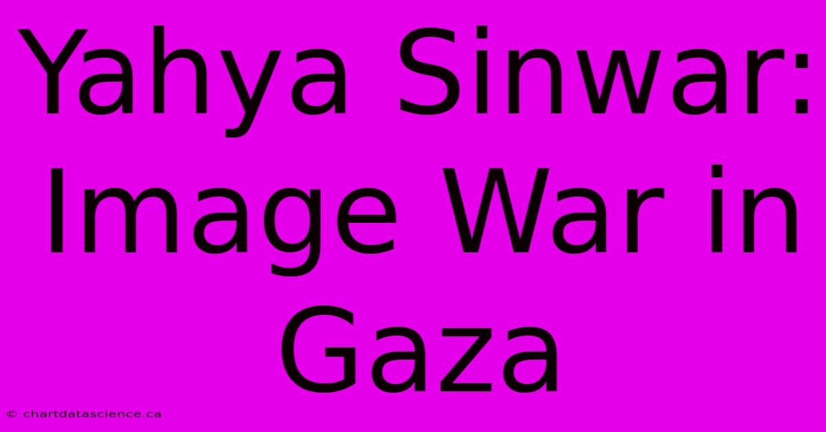 Yahya Sinwar: Image War In Gaza