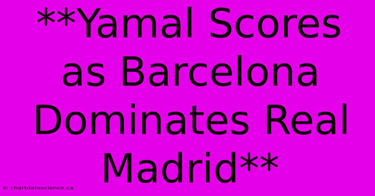 **Yamal Scores As Barcelona Dominates Real Madrid**