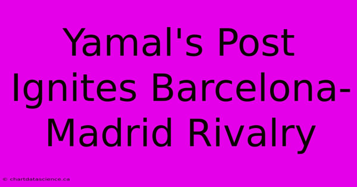 Yamal's Post Ignites Barcelona-Madrid Rivalry 