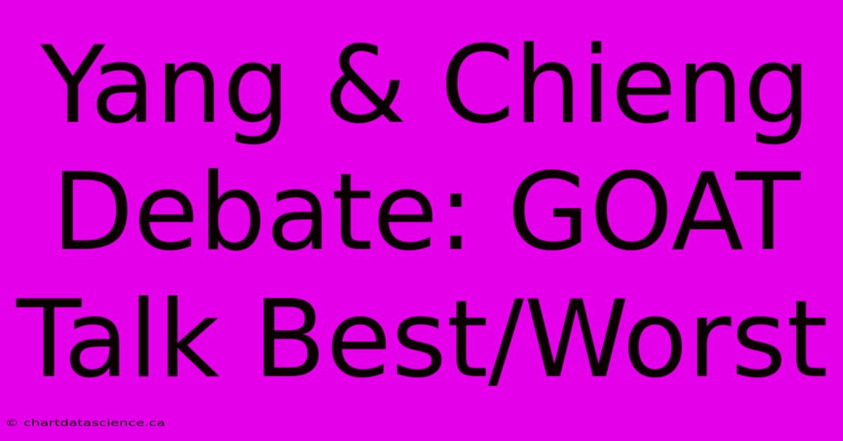 Yang & Chieng Debate: GOAT Talk Best/Worst