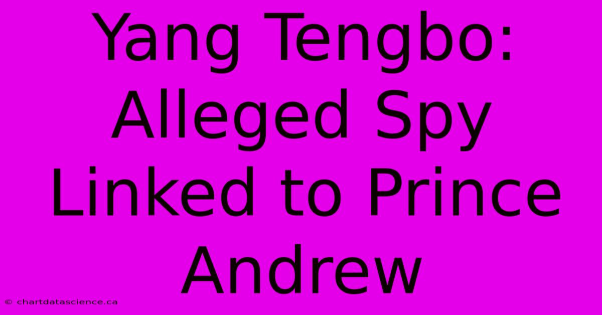 Yang Tengbo: Alleged Spy Linked To Prince Andrew