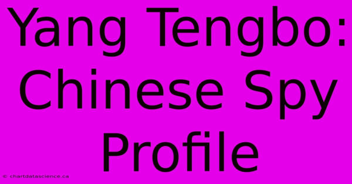 Yang Tengbo: Chinese Spy Profile