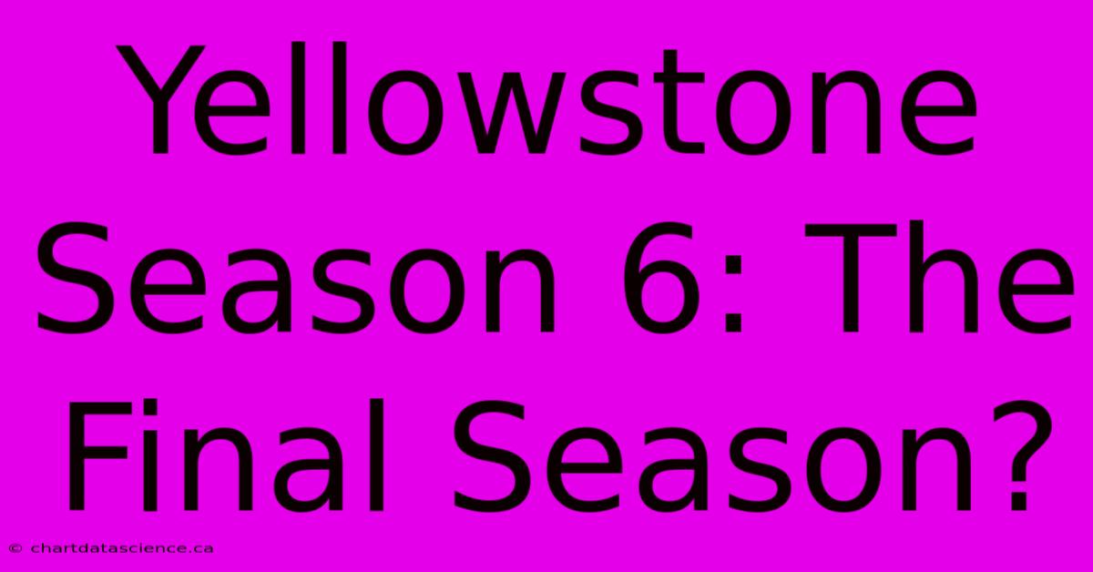 Yellowstone Season 6: The Final Season?