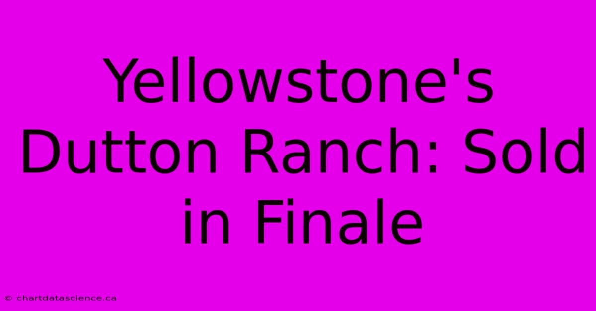 Yellowstone's Dutton Ranch: Sold In Finale