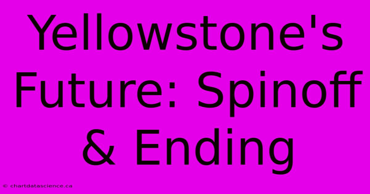 Yellowstone's Future: Spinoff & Ending