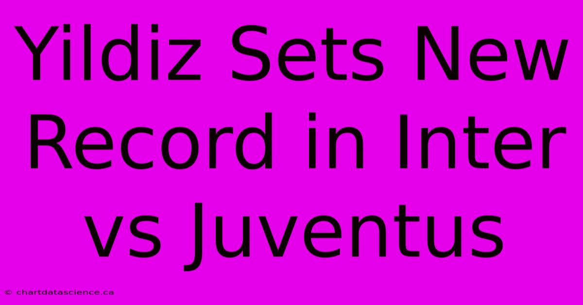 Yildiz Sets New Record In Inter Vs Juventus