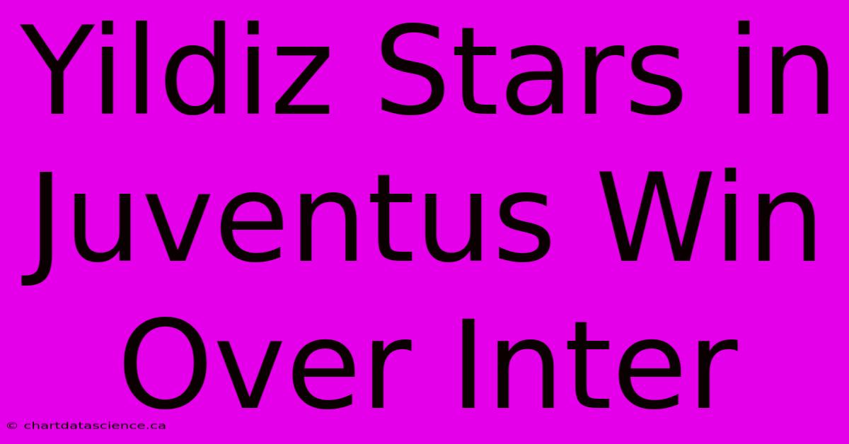 Yildiz Stars In Juventus Win Over Inter