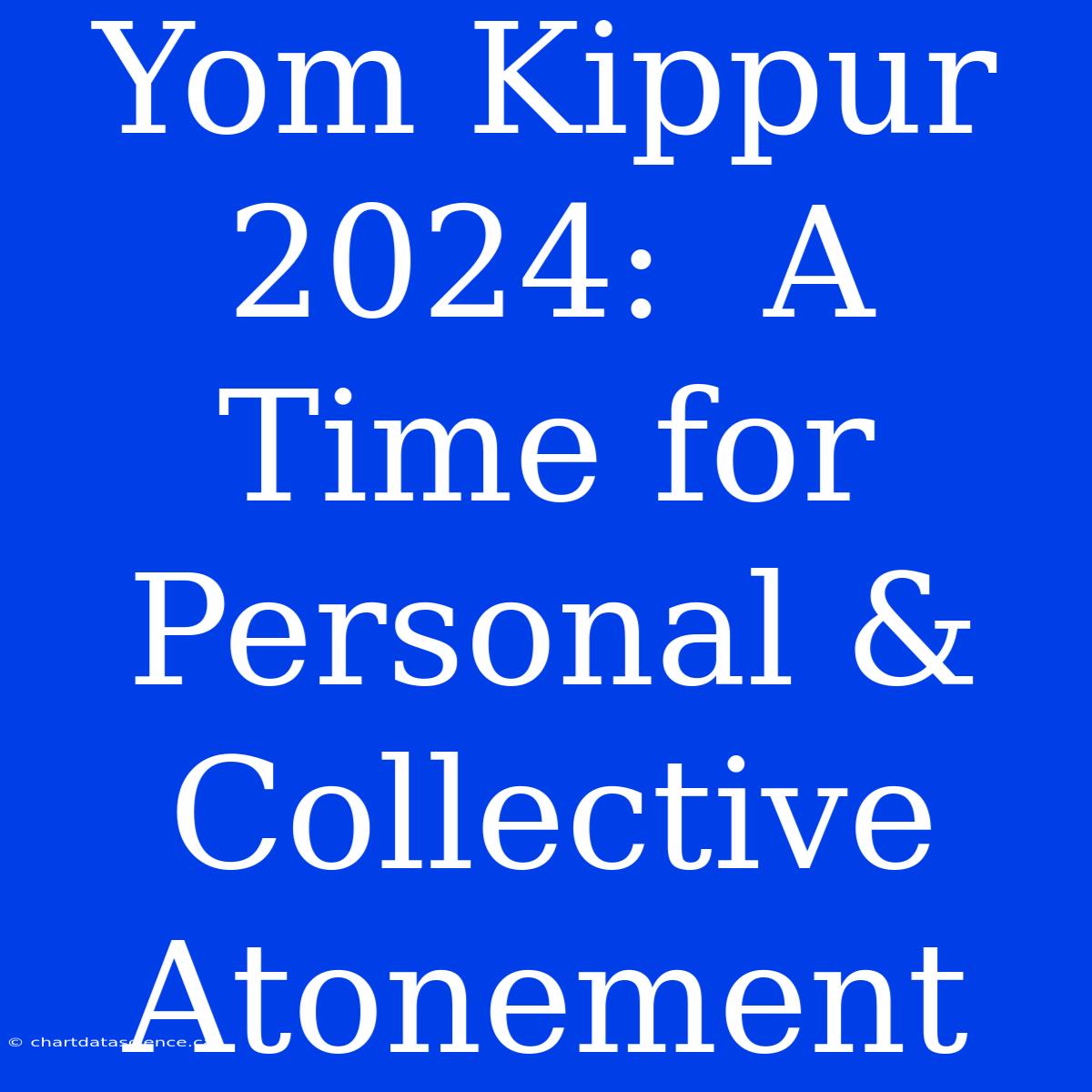 Yom Kippur 2024:  A Time For Personal & Collective Atonement