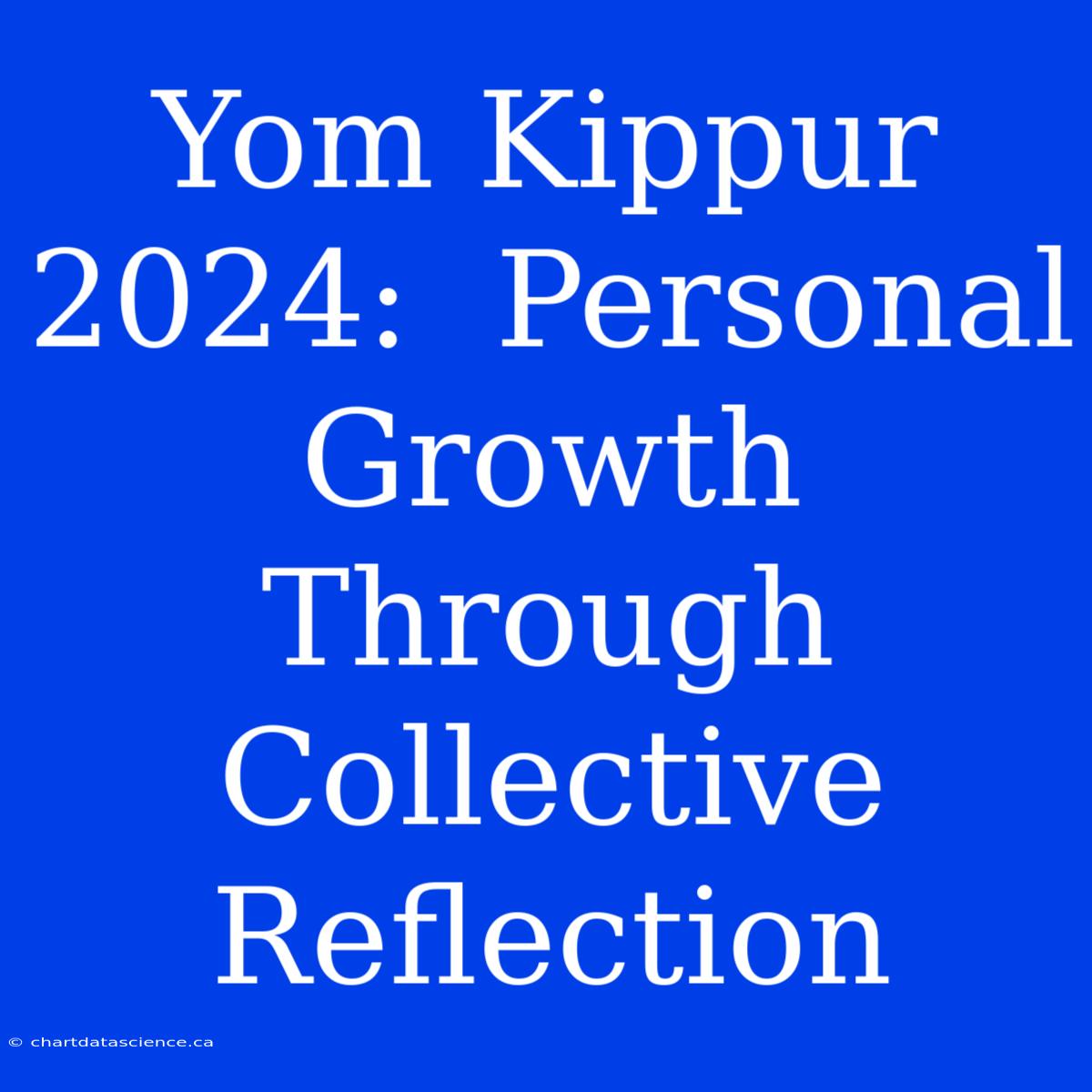 Yom Kippur 2024:  Personal Growth Through Collective Reflection